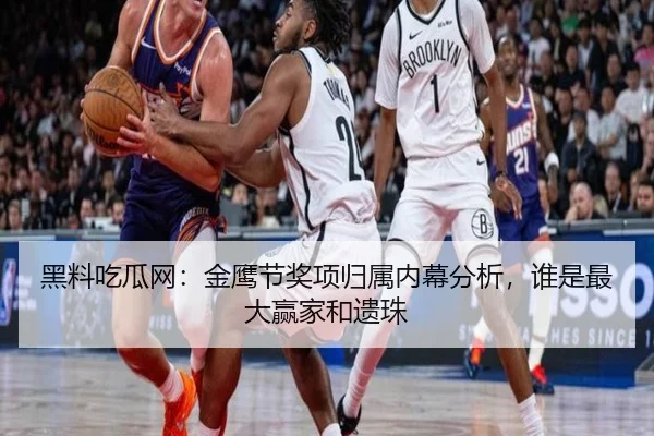黑料吃瓜网：金鹰节奖项归属内幕分析，谁是最大赢家和遗珠
